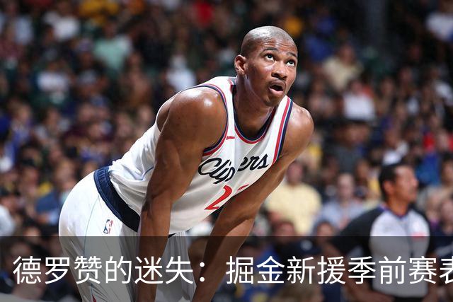 德罗赞的迷失：掘金新援季前赛表现令人忧心